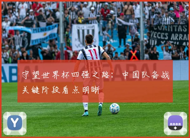 守望世界杯四强之路：中国队备战关键阶段看点明晰
