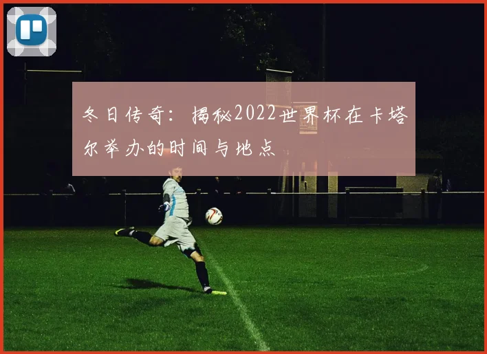 冬日传奇：揭秘2022世界杯在卡塔尔举办的时间与地点