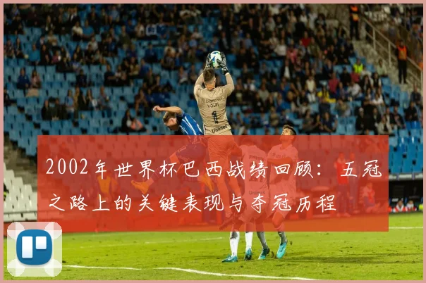 2002年世界杯巴西战绩回顾：五冠之路上的关键表现与夺冠历程