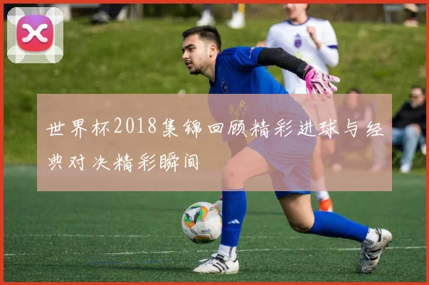 世界杯2018集锦回顾精彩进球与经典对决精彩瞬间