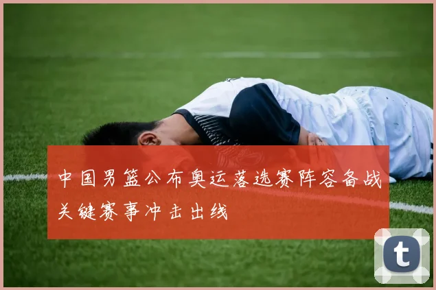 中国男篮公布奥运落选赛阵容备战关键赛事冲击出线