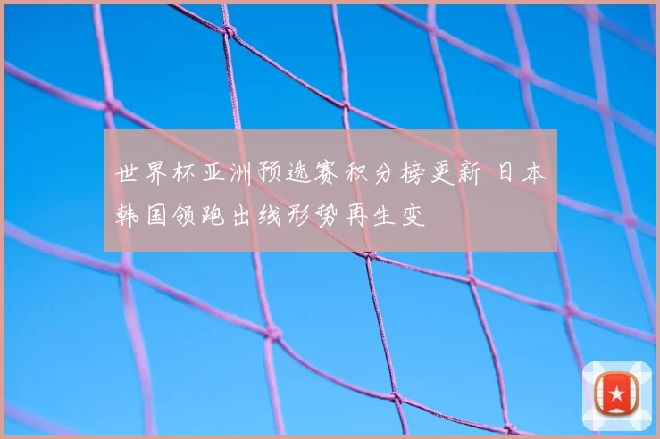 世界杯亚洲预选赛积分榜更新 日本韩国领跑出线形势再生变