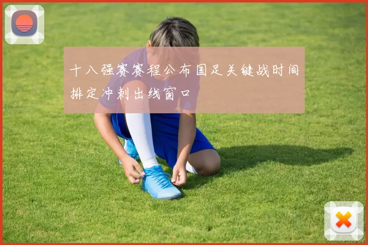 十八强赛赛程公布国足关键战时间排定冲刺出线窗口