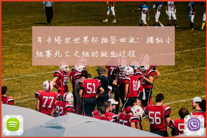 年卡塔尔世界杯抽签回放:揭秘小组赛死亡之组的诞生过程