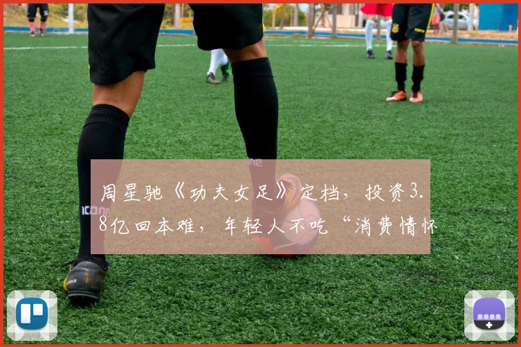 周星驰《功夫女足》定档，投资3.8亿回本难，年轻人不吃“消费情怀”