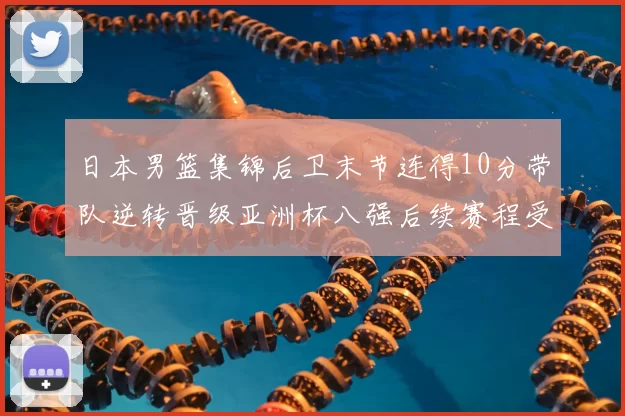日本男篮集锦后卫末节连得10分带队逆转晋级亚洲杯八强后续赛程受关注