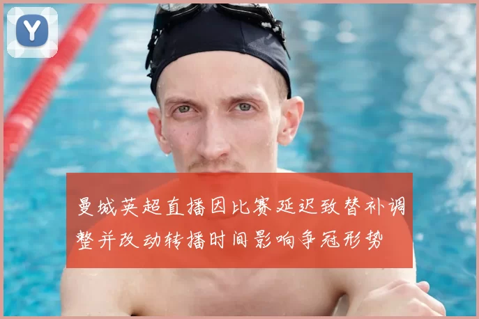 曼城英超直播因比赛延迟致替补调整并改动转播时间影响争冠形势