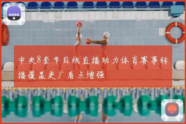 中央8套节目线直播助力体育赛事转播覆盖更广看点增强