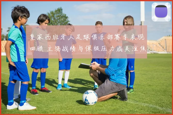 皇家西班牙人足球俱乐部赛季表现回顾 主场战绩与保级压力成关注焦点