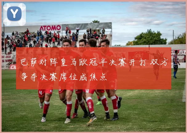 巴萨对阵皇马欧冠半决赛开打 双方争夺决赛席位成焦点