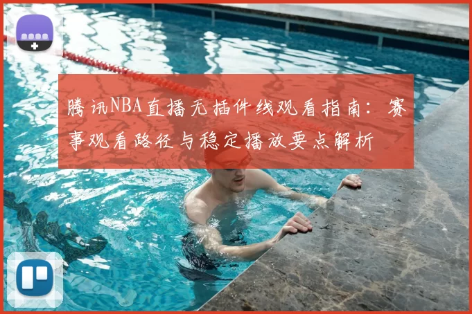 腾讯NBA直播无插件线观看指南:赛事观看路径与稳定播放要点解析