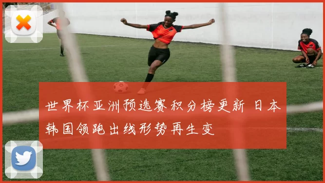 世界杯亚洲预选赛积分榜更新 日本韩国领跑出线形势再生变