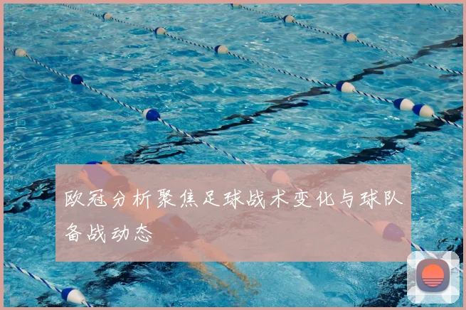 欧冠分析聚焦足球战术变化与球队备战动态