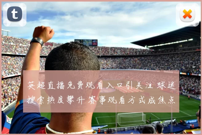 英超直播免费观看入口引关注 球迷搜索热度攀升 赛事观看方式成焦点