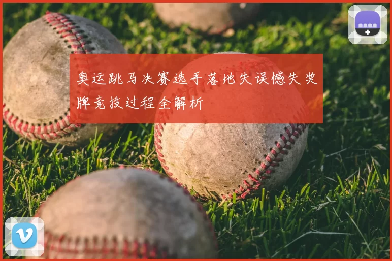 奥运跳马决赛选手落地失误憾失奖牌竞技过程全解析