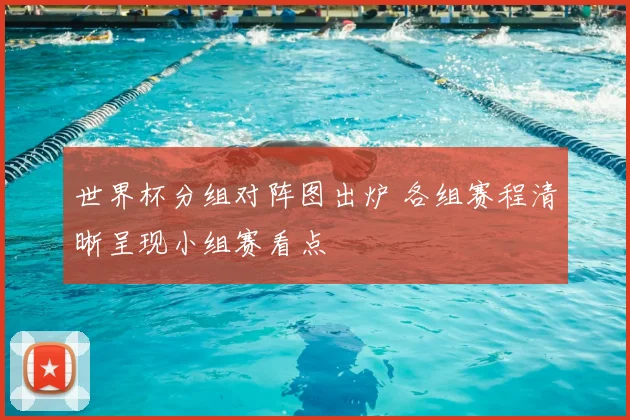 世界杯分组对阵图出炉 各组赛程清晰呈现小组赛看点