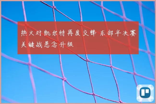 热火对凯尔特再度交锋 东部半决赛关键战悬念升级