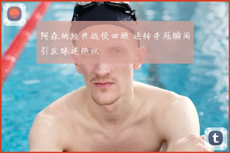 阿森纳经典战役回顾 逆转夺冠瞬间引发球迷热议