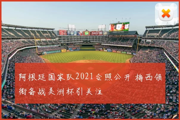 阿根廷国家队2021合照公开 梅西领衔备战美洲杯引关注