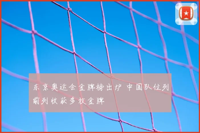 东京奥运会金牌榜出炉 中国队位列前列收获多枚金牌
