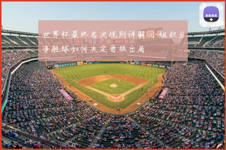 世界杯最终名次规则详解 小组积分净胜球如何决定晋级出局