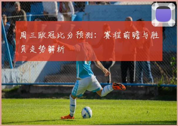 周三欧冠比分预测：赛程前瞻与胜负走势解析
