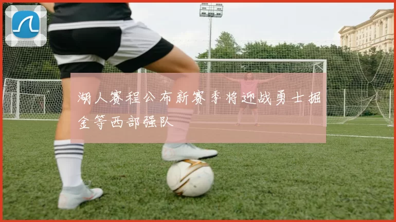 湖人赛程公布新赛季将迎战勇士掘金等西部强队