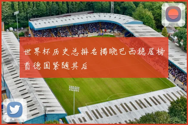 世界杯历史总排名揭晓巴西稳居榜首德国紧随其后