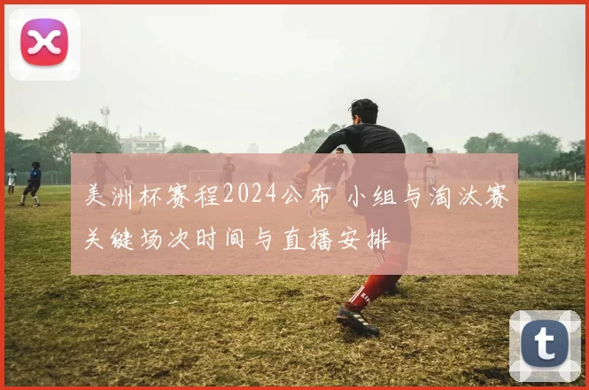 美洲杯赛程2024公布 小组与淘汰赛关键场次时间与直播安排