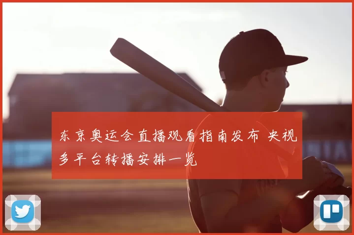 东京奥运会直播观看指南发布 央视多平台转播安排一览