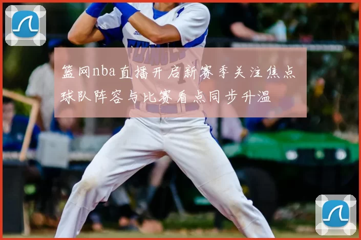 篮网nba直播开启新赛季关注焦点 球队阵容与比赛看点同步升温