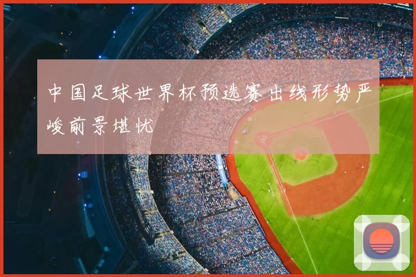 中国足球世界杯预选赛出线形势严峻前景堪忧