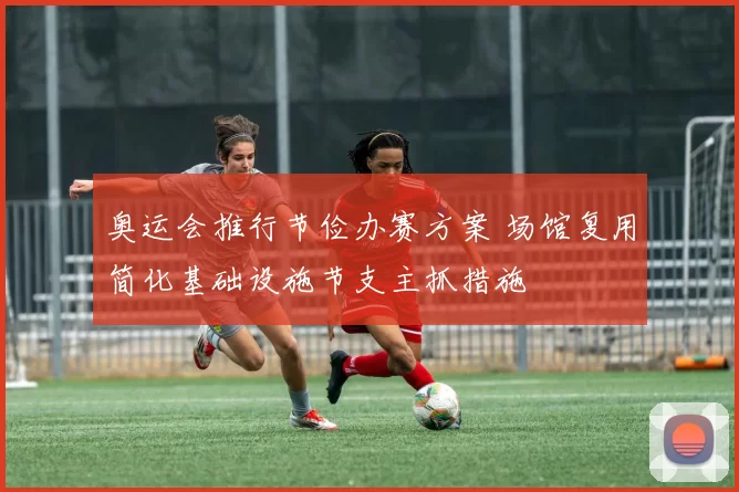 奥运会推行节俭办赛方案 场馆复用简化基础设施节支主抓措施