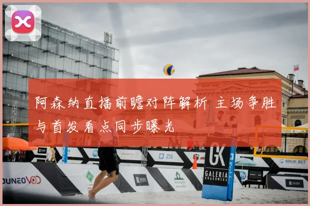 阿森纳直播前瞻对阵解析 主场争胜与首发看点同步曝光