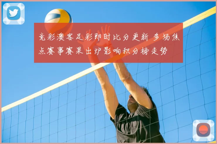 竞彩澳客足彩即时比分更新 多场焦点赛事赛果出炉影响积分榜走势