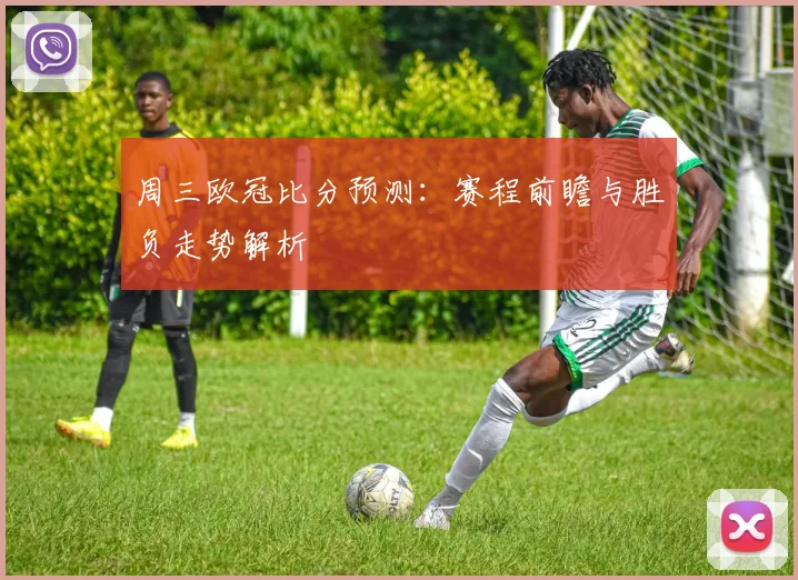 周三欧冠比分预测：赛程前瞻与胜负走势解析