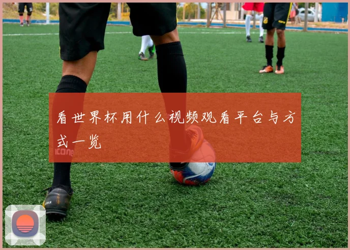看世界杯用什么视频观看平台与方式一览