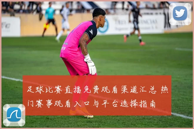 足球比赛直播免费观看渠道汇总 热门赛事观看入口与平台选择指南