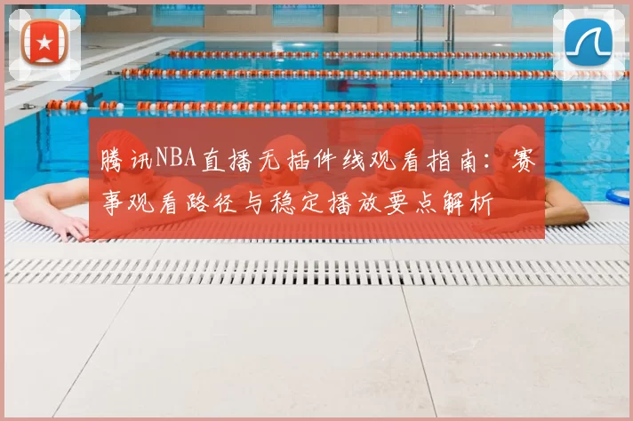 腾讯NBA直播无插件线观看指南:赛事观看路径与稳定播放要点解析