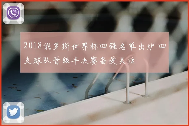 2018俄罗斯世界杯四强名单出炉 四支球队晋级半决赛备受关注