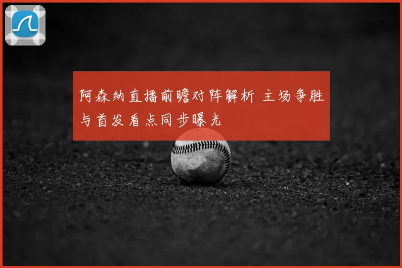 阿森纳直播前瞻对阵解析 主场争胜与首发看点同步曝光