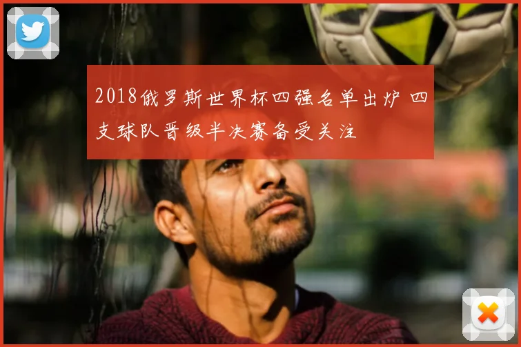 2018俄罗斯世界杯四强名单出炉 四支球队晋级半决赛备受关注