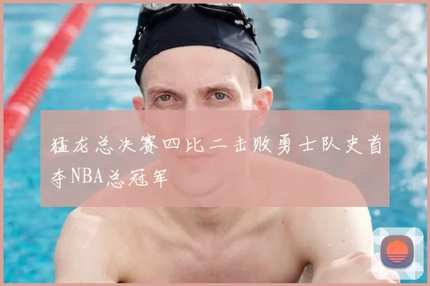猛龙总决赛四比二击败勇士队史首夺NBA总冠军