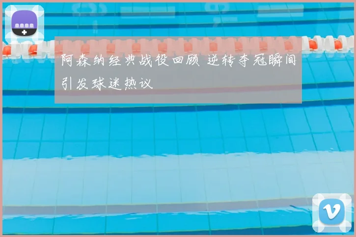 阿森纳经典战役回顾 逆转夺冠瞬间引发球迷热议