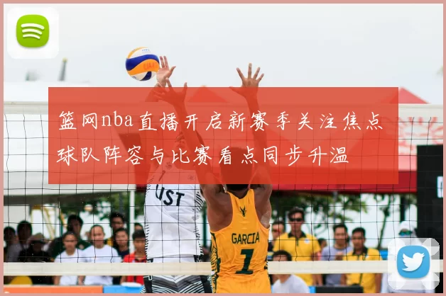 篮网nba直播开启新赛季关注焦点 球队阵容与比赛看点同步升温