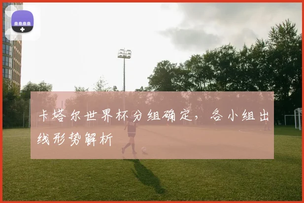 卡塔尔世界杯分组确定，各小组出线形势解析