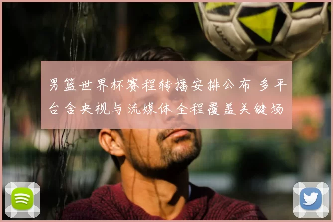 男篮世界杯赛程转播安排公布 多平台含央视与流媒体全程覆盖关键场次