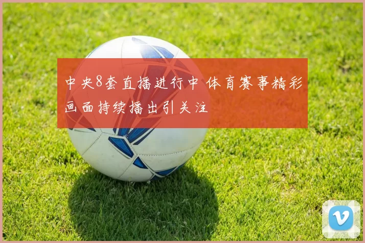 中央8套直播进行中 体育赛事精彩画面持续播出引关注
