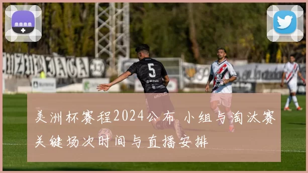 美洲杯赛程2024公布 小组与淘汰赛关键场次时间与直播安排