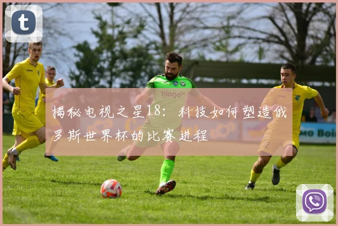 揭秘电视之星18：科技如何塑造俄罗斯世界杯的比赛进程